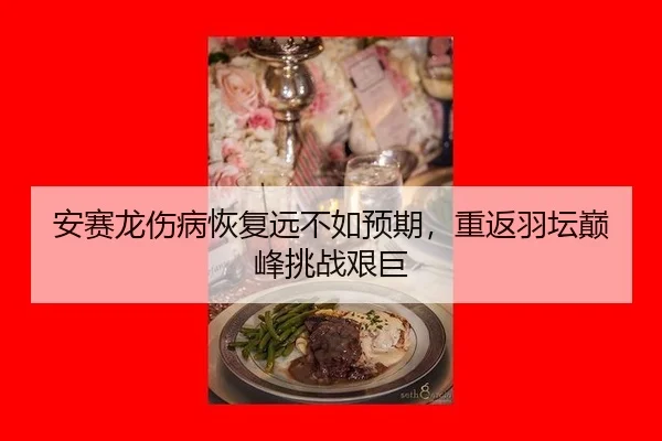 安赛龙伤病恢复远不如预期，重返羽坛巅峰挑战艰巨