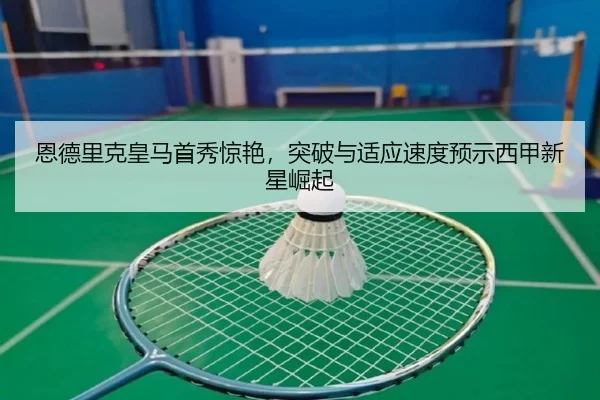 恩德里克皇马首秀惊艳，突破与适应速度预示西甲新星崛起
