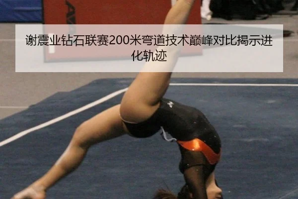 谢震业钻石联赛200米弯道技术巅峰对比揭示进化轨迹