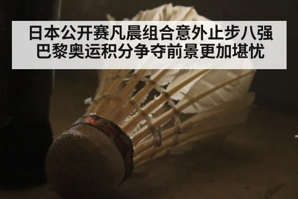 日本公开赛凡晨组合意外止步八强 巴黎奥运积分争夺前景更加堪忧