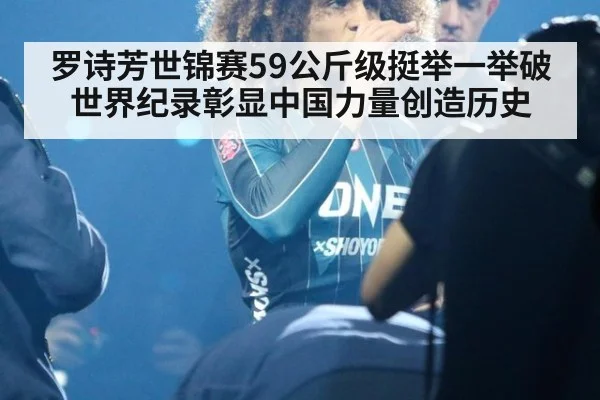 罗诗芳世锦赛59公斤级挺举一举破世界纪录彰显中国力量创造历史