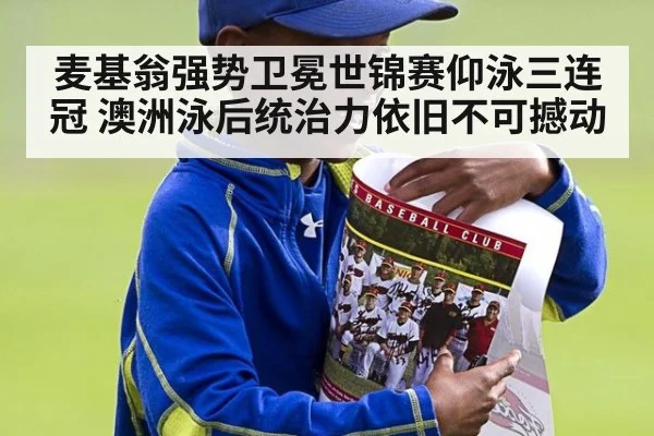 麦基翁强势卫冕世锦赛仰泳三连冠 澳洲泳后统治力依旧不可撼动